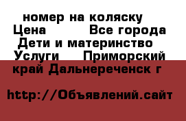 номер на коляску  › Цена ­ 300 - Все города Дети и материнство » Услуги   . Приморский край,Дальнереченск г.